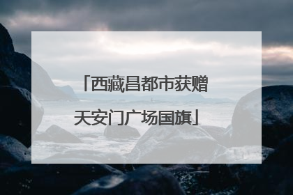 西藏昌都市获赠天安门广场国旗