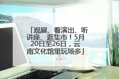 观展、看演出、听讲座、逛集市！5月20日至26日，云南文化馆里玩场多
