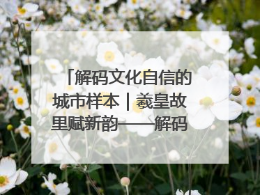 解码文化自信的城市样本｜羲皇故里赋新韵——解码甘肃天水的文化自信样本