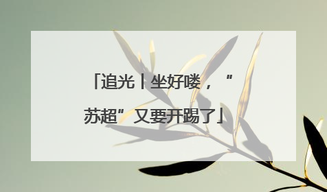 追光丨坐好喽，“苏超”又要开踢了
