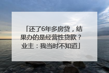 还了6年多房贷，结果办的是经营性贷款？业主：我当时不知道