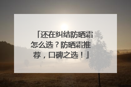 还在纠结防晒霜怎么选？防晒霜推荐，口碑之选！