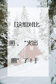 这组对比照，“火出圈”了！