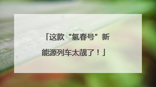 这款“氢春号”新能源列车太靓了！