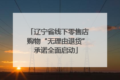 辽宁省线下零售店购物“无理由退货”承诺全面启动