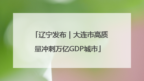 辽宁发布｜大连市高质量冲刺万亿GDP城市