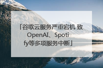 谷歌云服务严重宕机 致OpenAI、Spotify等多项服务中断