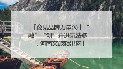 豫见品牌力量⑤丨“融”“创”并进玩法多，河南文旅频出圈