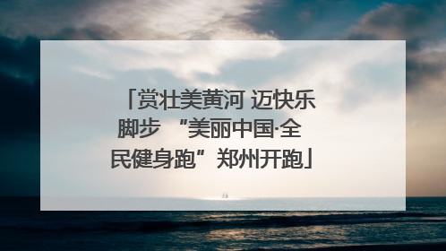 赏壮美黄河 迈快乐脚步 “美丽中国·全民健身跑”郑州开跑