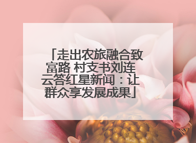 走出农旅融合致富路 村支书刘连云答红星新闻：让群众享发展成果