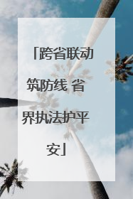 跨省联动筑防线 省界执法护平安