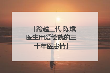 跨越三代 陈斌医生用爱绘就的三十年医患情