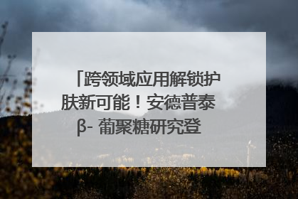 跨领域应用解锁护肤新可能！安德普泰β- 葡聚糖研究登国际学术期刊