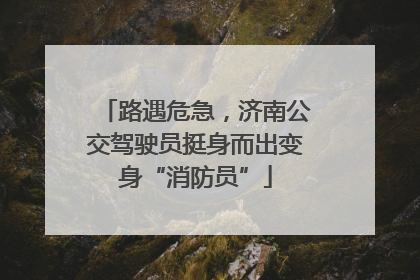 路遇危急，济南公交驾驶员挺身而出变身“消防员”
