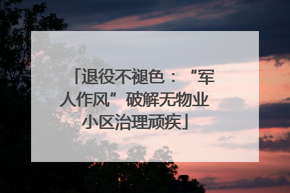 退役不褪色：“军人作风”破解无物业小区治理顽疾
