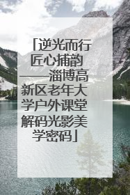 逆光而行 匠心捕韵——淄博高新区老年大学户外课堂解码光影美学密码
