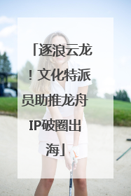 逐浪云龙！文化特派员助推龙舟IP破圈出海
