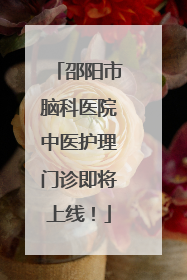邵阳市脑科医院中医护理门诊即将上线！