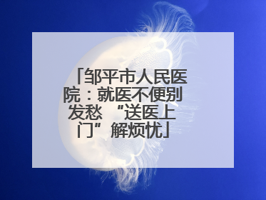 邹平市人民医院：就医不便别发愁 “送医上门”解烦忧