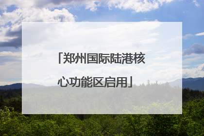 郑州国际陆港核心功能区启用
