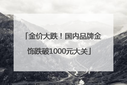 金价大跌！国内品牌金饰跌破1000元大关