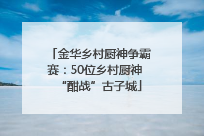 金华乡村厨神争霸赛：50位乡村厨神“酣战”古子城