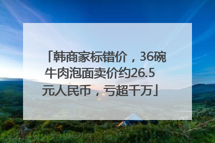 韩商家标错价，36碗牛肉泡面卖价约26.5元人民币，亏超千万