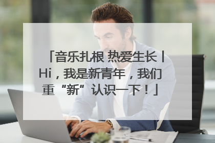 音乐扎根 热爱生长丨Hi，我是新青年，我们重“新”认识一下！
