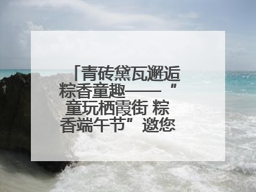 青砖黛瓦邂逅粽香童趣——“童玩栖霞街 粽香端午节”邀您共织时光记忆