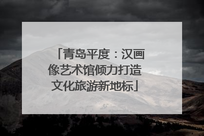 青岛平度：汉画像艺术馆倾力打造文化旅游新地标