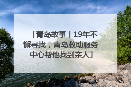 青岛故事丨19年不懈寻找，青岛救助服务中心帮他找到亲人