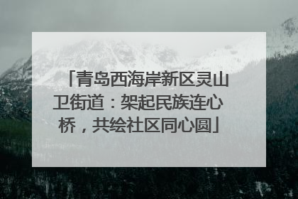 青岛西海岸新区灵山卫街道：架起民族连心桥，共绘社区同心圆