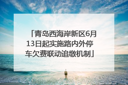 青岛西海岸新区6月13日起实施路内外停车欠费联动追缴机制