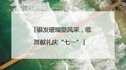 银发璀璨显风采，歌舞献礼庆“七一”