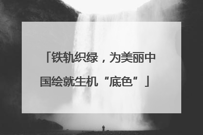 铁轨织绿，为美丽中国绘就生机“底色”