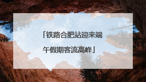 铁路合肥站迎来端午假期客流高峰