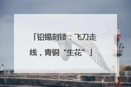 铅锡刻镂：飞刀走线，青铜“生花”