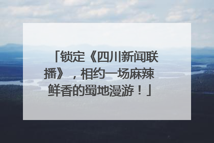 锁定《四川新闻联播》，相约一场麻辣鲜香的蜀地漫游！