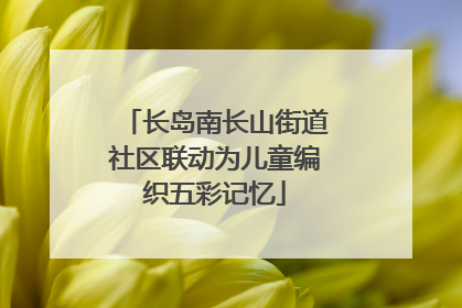 长岛南长山街道社区联动为儿童编织五彩记忆
