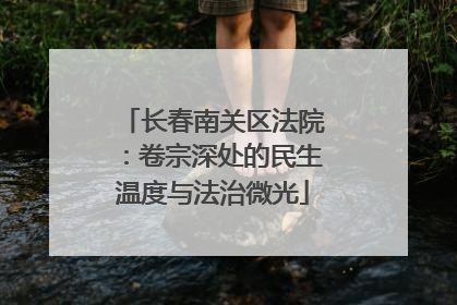 长春南关区法院：卷宗深处的民生温度与法治微光