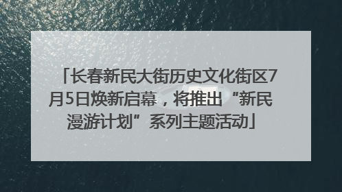 长春新民大街历史文化街区7月5日焕新启幕，将推出“新民漫游计划”系列主题活动