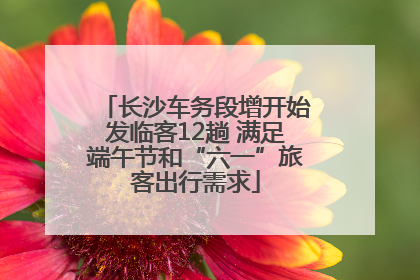 长沙车务段增开始发临客12趟 满足端午节和“六一”旅客出行需求