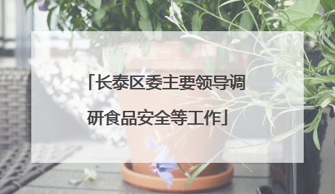长泰区委主要领导调研食品安全等工作