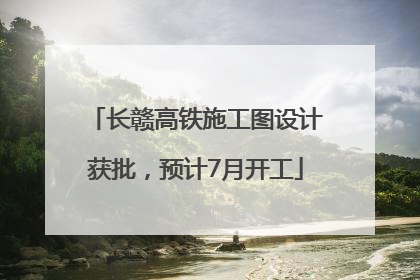 长赣高铁施工图设计获批，预计7月开工