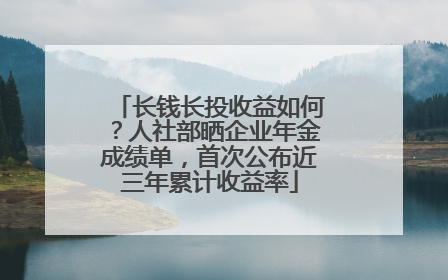 长钱长投收益如何？人社部晒企业年金成绩单，首次公布近三年累计收益率