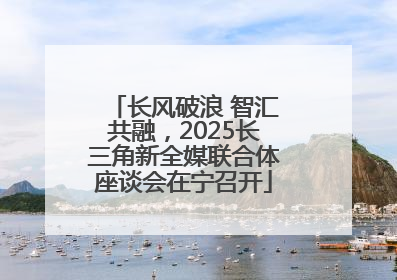 长风破浪 智汇共融，2025长三角新全媒联合体座谈会在宁召开