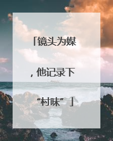镜头为媒，他记录下“村味”