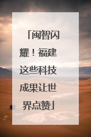 闽智闪耀！福建这些科技成果让世界点赞