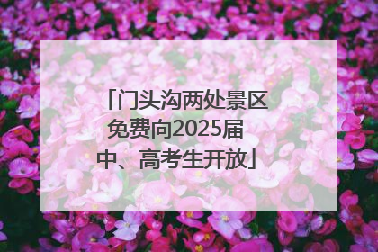 门头沟两处景区免费向2025届中、高考生开放