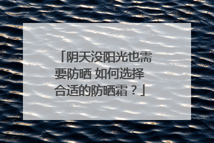 阴天没阳光也需要防晒 如何选择合适的防晒霜？
